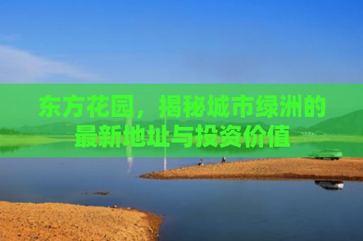 东方花园，揭秘城市绿洲的最新地址与投资价值