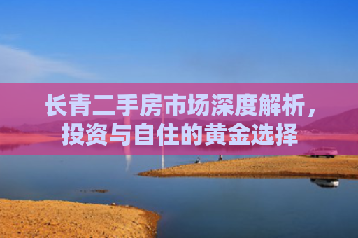 长青二手房市场深度解析，投资与自住的黄金选择