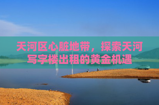 天河区心脏地带，探索天河写字楼出租的黄金机遇