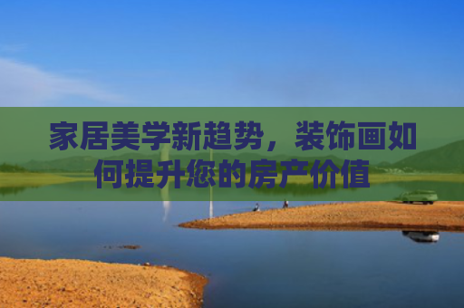 家居美学新趋势，装饰画如何提升您的房产价值