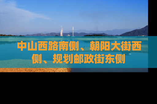 中山西路南侧、朝阳大街西侧、规划邮政街东侧