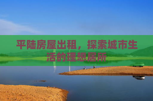 平陆房屋出租，探索城市生活的理想居所