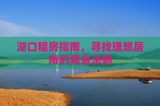 湖口租房指南，寻找理想居所的黄金法则