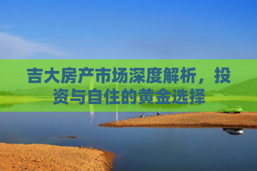 吉大房产市场深度解析，投资与自住的黄金选择