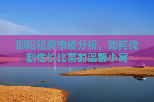 邵阳租房市场分析，如何找到性价比高的温馨小窝