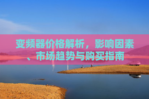 变频器价格解析，影响因素、市场趋势与购买指南