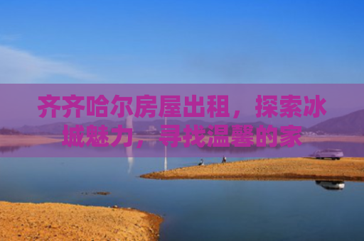 齐齐哈尔房屋出租，探索冰城魅力，寻找温馨的家