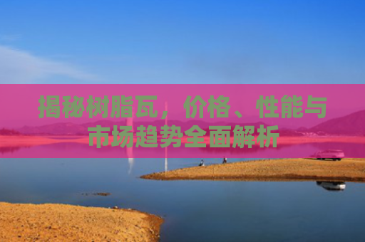 揭秘树脂瓦，价格、性能与市场趋势全面解析