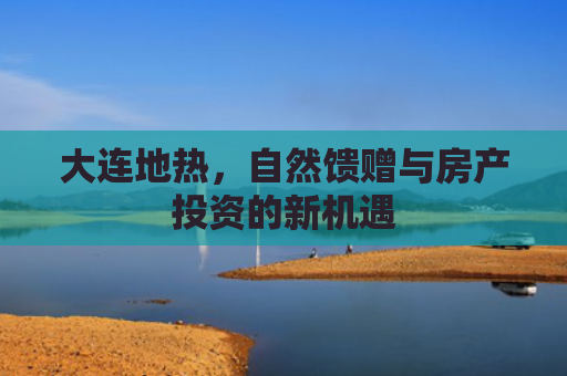 大连地热，自然馈赠与房产投资的新机遇