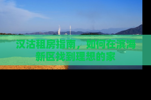 汉沽租房指南，如何在滨海新区找到理想的家