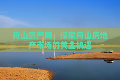 舟山房产网，探索舟山房地产市场的黄金机遇