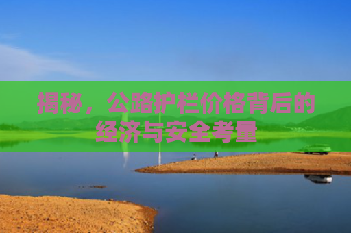 揭秘，公路护栏价格背后的经济与安全考量