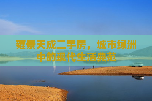 雍景天成二手房，城市绿洲中的现代生活典范
