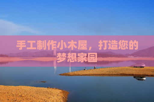 手工制作小木屋，打造您的梦想家园