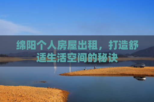 绵阳个人房屋出租，打造舒适生活空间的秘诀