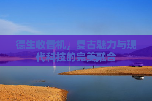 德生收音机，复古魅力与现代科技的完美融合