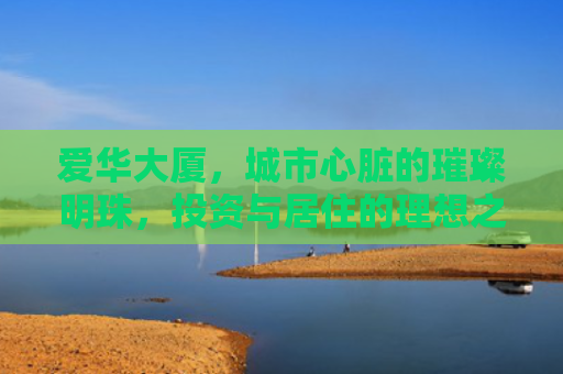 爱华大厦，城市心脏的璀璨明珠，投资与居住的理想之选