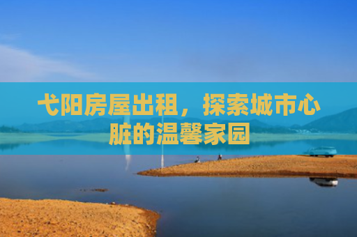 弋阳房屋出租，探索城市心脏的温馨家园