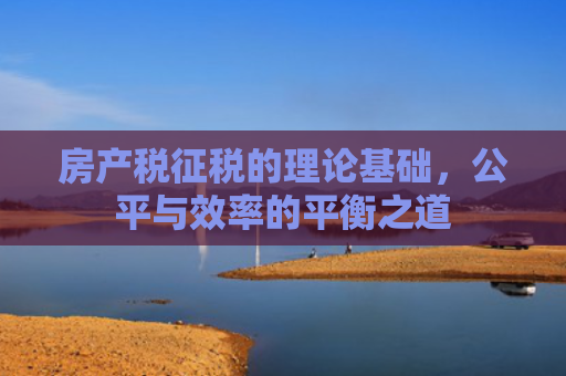 房产税征税的理论基础，公平与效率的平衡之道