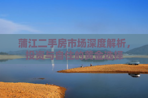 蒲江二手房市场深度解析，投资与自住的黄金选择