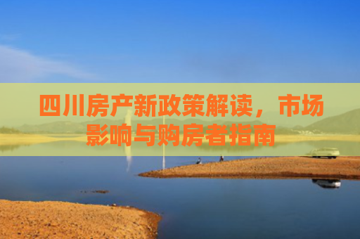 四川房产新政策解读，市场影响与购房者指南