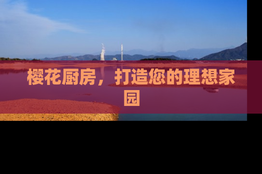 樱花厨房，打造您的理想家园