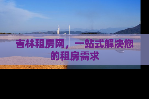 吉林租房网，一站式解决您的租房需求