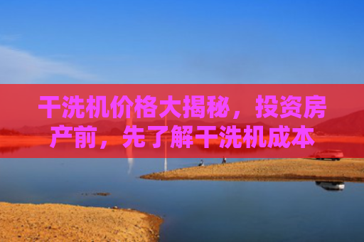 干洗机价格大揭秘，投资房产前，先了解干洗机成本