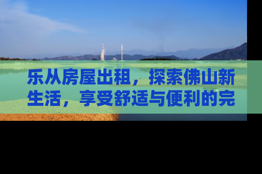 乐从房屋出租，探索佛山新生活，享受舒适与便利的完美融合