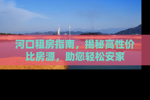 河口租房指南，揭秘高性价比房源，助您轻松安家