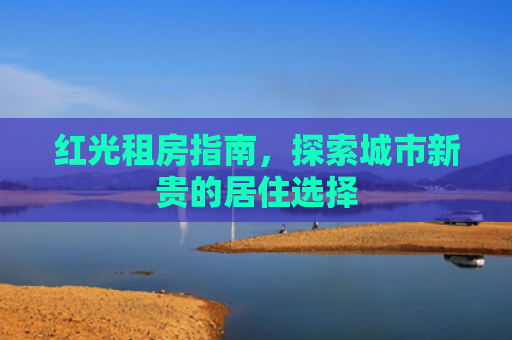 红光租房指南，探索城市新贵的居住选择