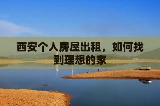 西安个人房屋出租，如何找到理想的家