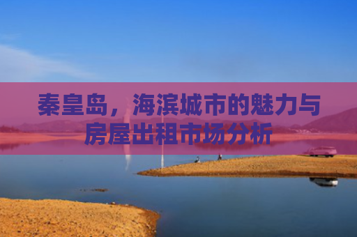 秦皇岛，海滨城市的魅力与房屋出租市场分析