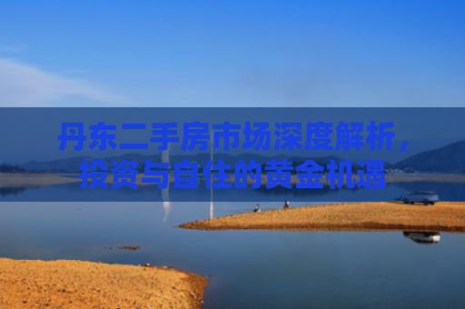 丹东二手房市场深度解析，投资与自住的黄金机遇