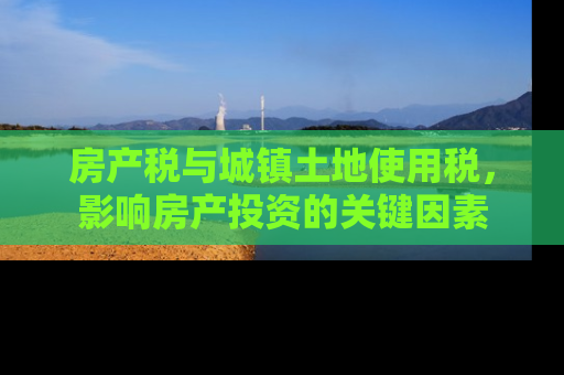 房产税与城镇土地使用税,影响房产投资的关键因素 房产税与城镇土地使用税,影响房产投资的关键因素