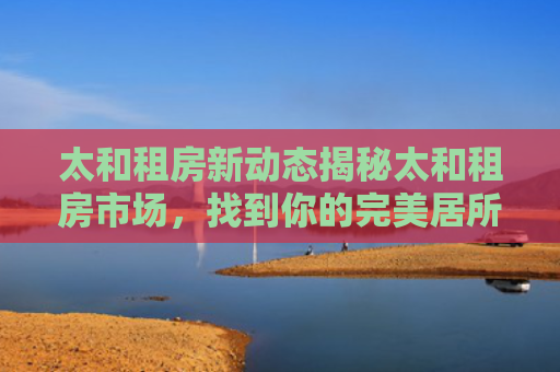 太和租房新动态揭秘太和租房市场，找到你的完美居所！
