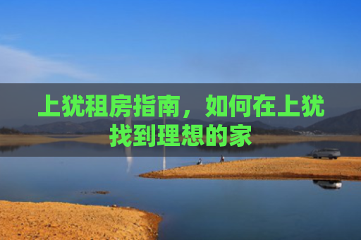 上犹租房指南，如何在上犹找到理想的家