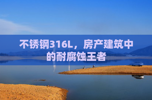 不锈钢316L，房产建筑中的耐腐蚀王者