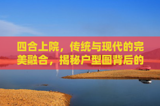 四合上院，传统与现代的完美融合，揭秘户型图背后的故事