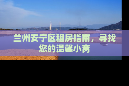 兰州安宁区租房指南，寻找您的温馨小窝
