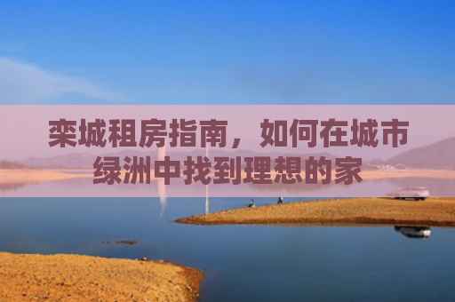 栾城租房指南，如何在城市绿洲中找到理想的家