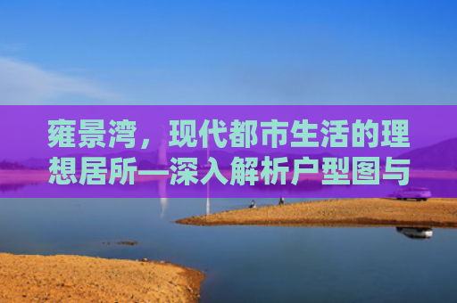 雍景湾，现代都市生活的理想居所—深入解析户型图与居住体验