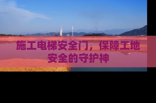 施工电梯安全门，保障工地安全的守护神