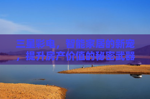 三星彩电，智能家居的新宠，提升房产价值的秘密武器