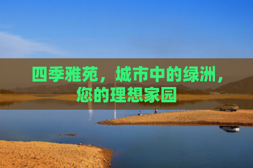 四季雅苑，城市中的绿洲，您的理想家园
