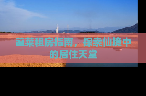 蓬莱租房指南，探索仙境中的居住天堂