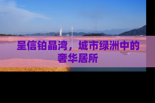 呈信铂晶湾，城市绿洲中的奢华居所