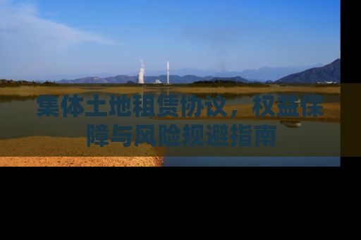 集体土地租赁协议，权益保障与风险规避指南