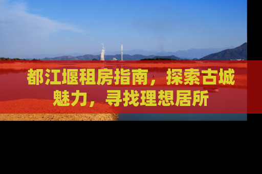 都江堰租房指南，探索古城魅力，寻找理想居所