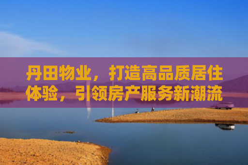 丹田物业，打造高品质居住体验，引领房产服务新潮流